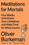 Meditations for Mortals: Four Weeks to Embrace Your Limitations and Make Time for What Counts -- Oliver Burkeman, Hardcover
