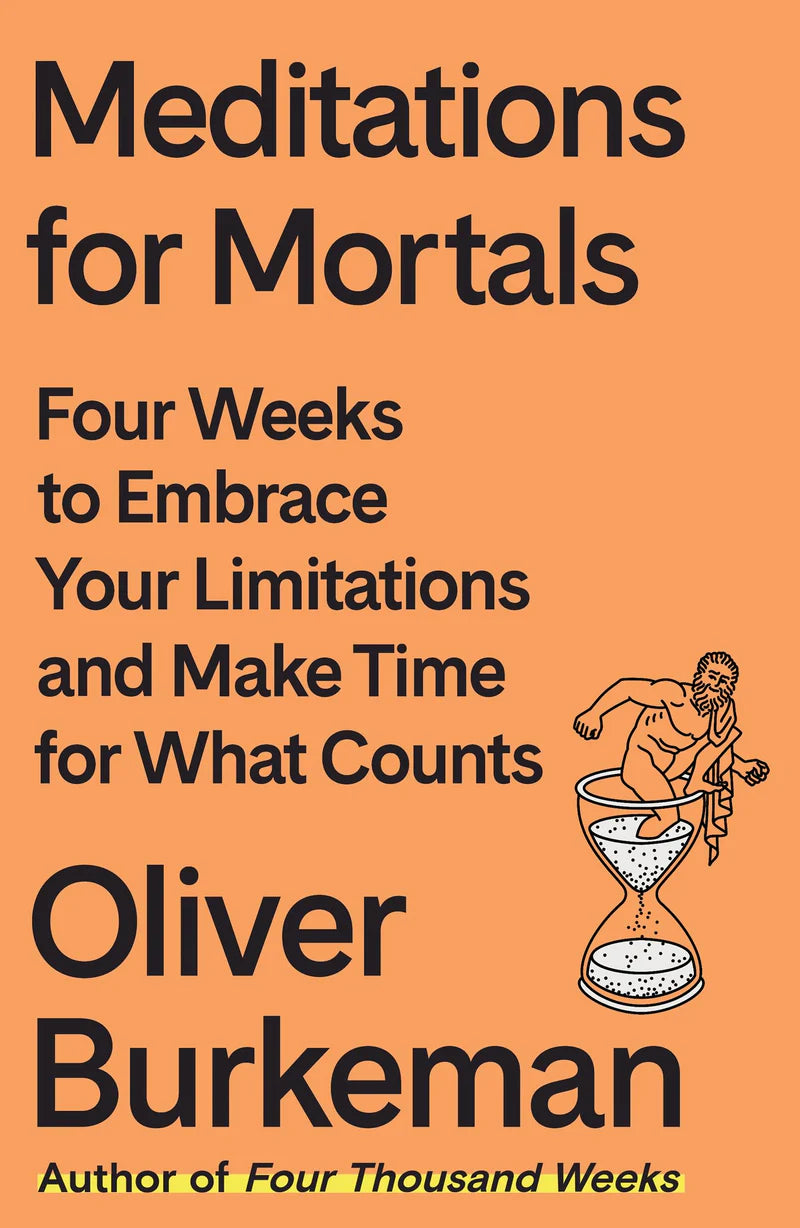 Meditations for Mortals: Four Weeks to Embrace Your Limitations and Make Time for What Counts -- Oliver Burkeman, Hardcover