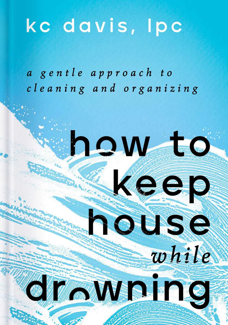 How to Keep House While Drowning: A Gentle Approach to Cleaning and Organizing -- Kc Davis, Hardcover
