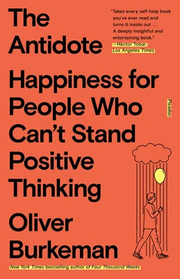 The Antidote: Happiness for People Who Can't Stand Positive Thinking -- Oliver Burkeman, Paperback