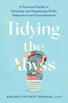 Tidying the Abyss: A Practical Guide to Cleaning and Organizing While Exhausted and Overwhelmed -- Amanda Dodson, Hardcover