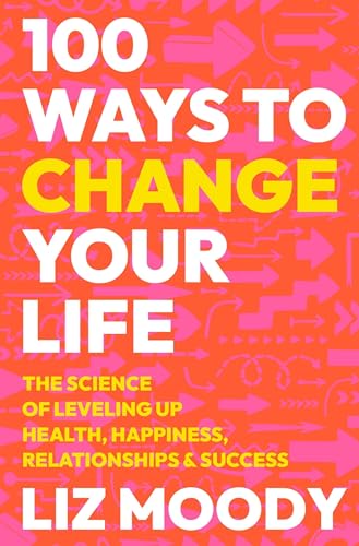 100 Ways to Change Your Life: The Science of Leveling Up Health, Happiness, Relationships & Success -- Liz Moody, Hardcover